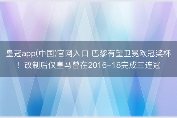 皇冠app(中国)官网入口 巴黎有望卫冕欧冠奖杯！改制后仅皇马曾在2016-18完成三连冠