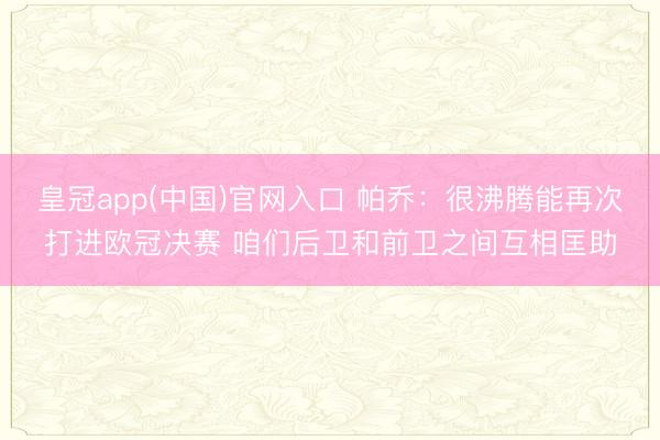 皇冠app(中国)官网入口 帕乔：很沸腾能再次打进欧冠决赛 咱们后卫和前卫之间互相匡助