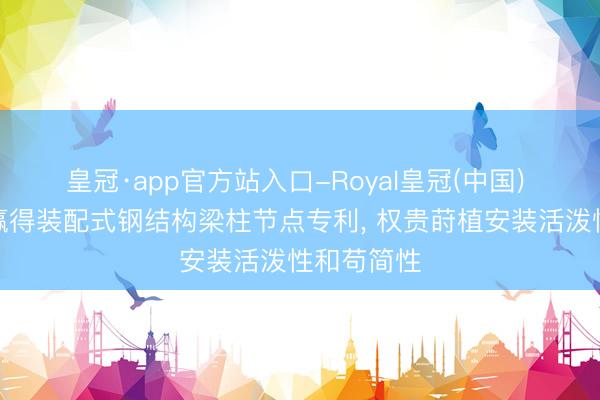 皇冠·app官方站入口-Royal皇冠(中国) 南博装配赢得装配式钢结构梁柱节点专利， 权贵莳植安装活泼性和苟简性