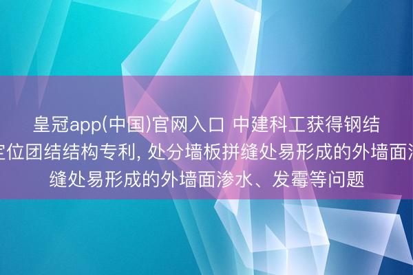 皇冠app(中国)官网入口 中建科工获得钢结构建筑一体板自定位团结结构专利， 处分墙板拼缝处易形成的外墙面渗水、发霉等问题