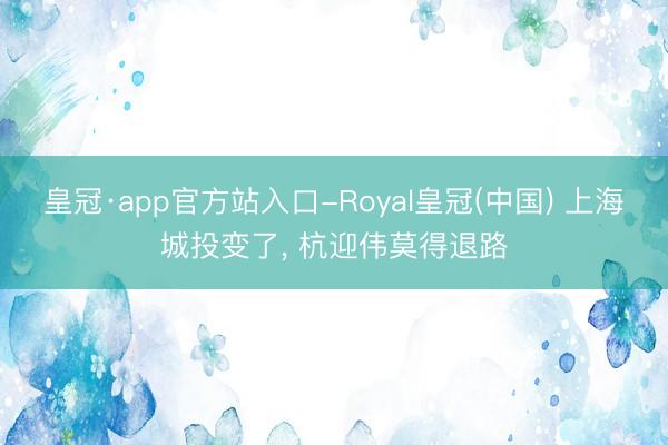 皇冠·app官方站入口-Royal皇冠(中国) 上海城投变了， 杭迎伟莫得退路