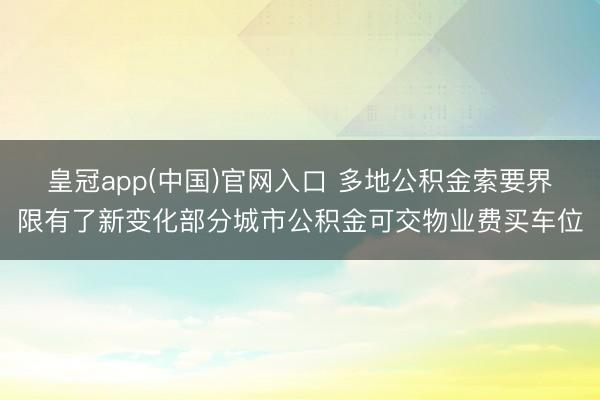 皇冠app(中国)官网入口 多地公积金索要界限有了新变化部分城市公积金可交物业费买车位