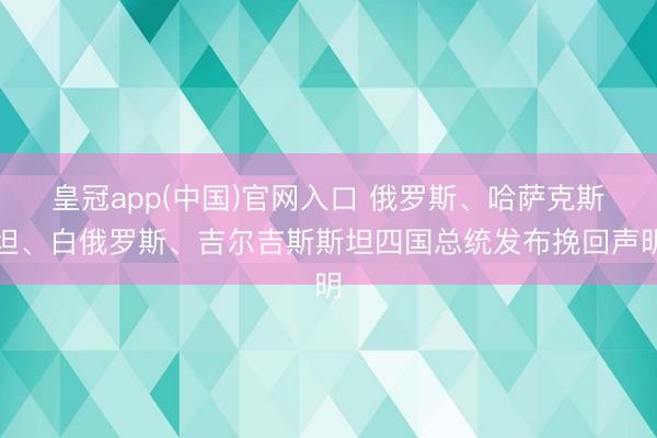 皇冠app(中国)官网入口 俄罗斯、哈萨克斯坦、白俄罗斯、吉尔吉斯斯坦四国总统发布挽回声明