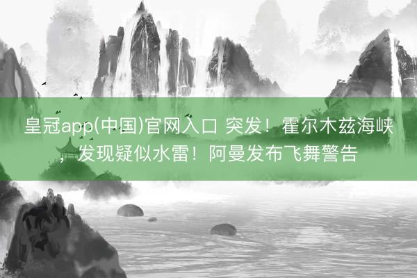 皇冠app(中国)官网入口 突发！霍尔木兹海峡，发现疑似水雷！阿曼发布飞舞警告