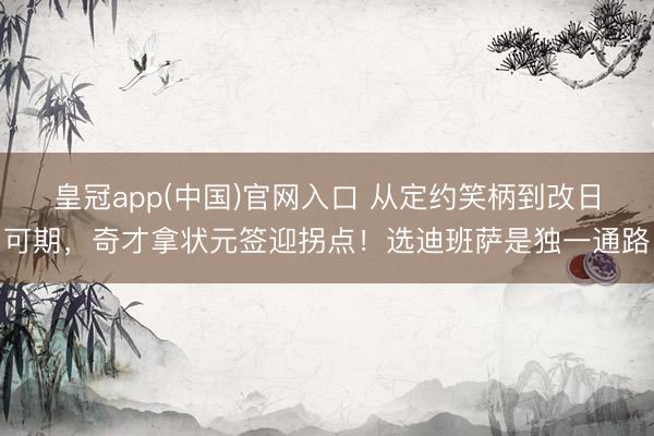 皇冠app(中国)官网入口 从定约笑柄到改日可期，奇才拿状元签迎拐点！选迪班萨是独一通路
