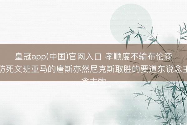 皇冠app(中国)官网入口 孝顺度不输布伦森！防死文班亚马的唐斯亦然尼克斯取胜的要道东说念主物