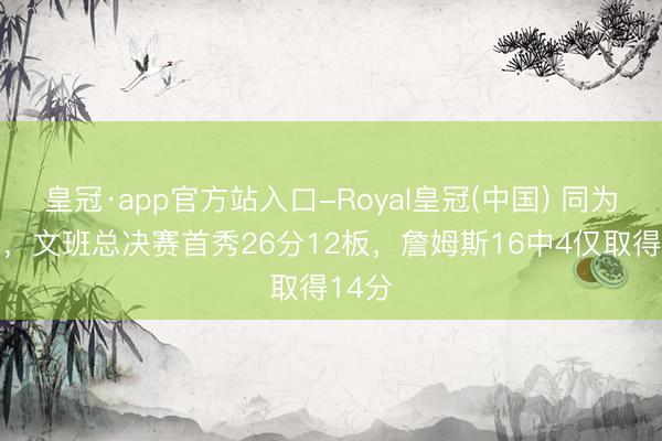 皇冠·app官方站入口-Royal皇冠(中国) 同为22岁，文班总决赛首秀26分12板，詹姆斯16中4仅取得14分
