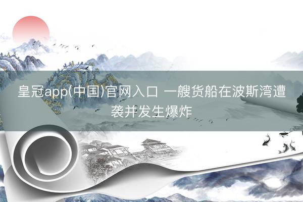 皇冠app(中国)官网入口 一艘货船在波斯湾遭袭并发生爆炸