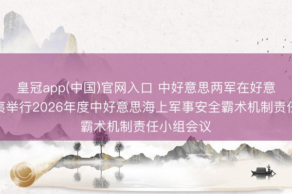 皇冠app(中国)官网入口 中好意思两军在好意思国夏威夷举行2026年度中好意思海上军事安全霸术机制责任小组会议