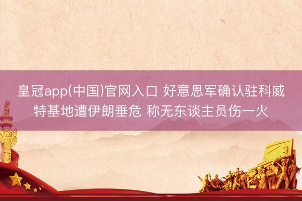 皇冠app(中国)官网入口 好意思军确认驻科威特基地遭伊朗垂危 称无东谈主员伤一火