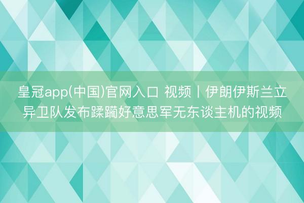 皇冠app(中国)官网入口 视频丨伊朗伊斯兰立异卫队发布蹂躏好意思军无东谈主机的视频