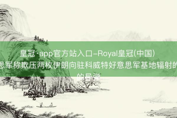 皇冠·app官方站入口-Royal皇冠(中国) 好意思军称欺压两枚伊朗向驻科威特好意思军基地辐射的导弹