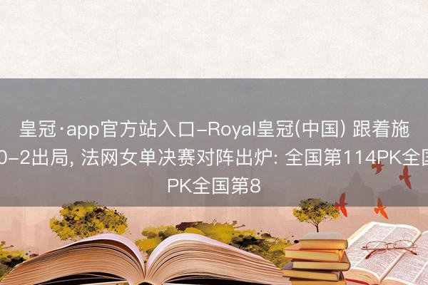皇冠·app官方站入口-Royal皇冠(中国) 跟着施奈德0-2出局， 法网女单决赛对阵出炉: 全国第114PK全国第8