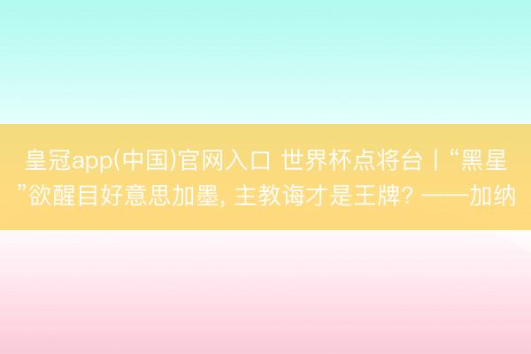 皇冠app(中国)官网入口 世界杯点将台丨“黑星”欲醒目好意思加墨， 主教诲才是王牌? ——加纳