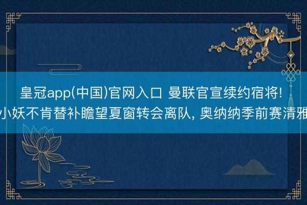 皇冠app(中国)官网入口 曼联官宣续约宿将! 小妖不肯替补瞻望夏窗转会离队， 奥纳纳季前赛清雅
