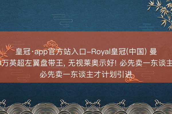 皇冠·app官方站入口-Royal皇冠(中国) 曼联欲签6900万英超左翼盘带王， 无视莱奥示好! 必先卖一东谈主才计划引进