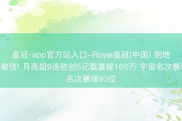 皇冠·app官方站入口-Royal皇冠(中国) 倒地捂脸不敢信! 月亮姐9连胜创5记载喜提160万 宇宙名次暴增93位