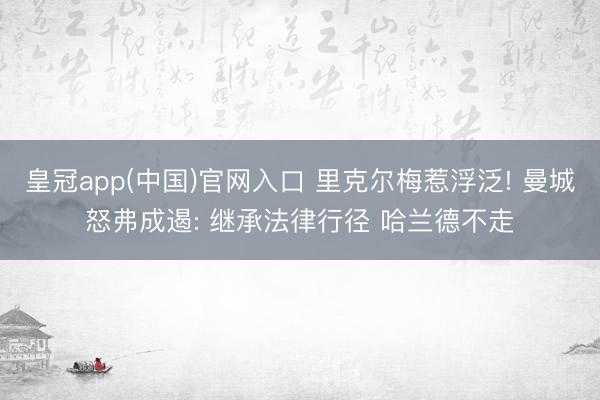 皇冠app(中国)官网入口 里克尔梅惹浮泛! 曼城怒弗成遏: 继承法律行径 哈兰德不走