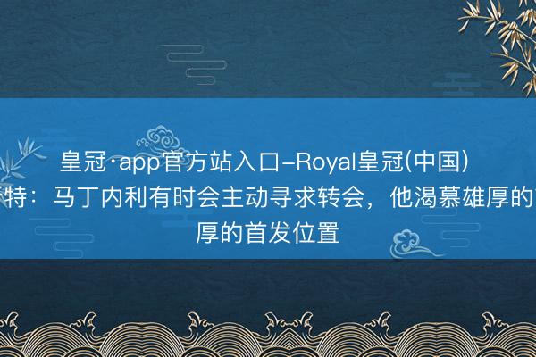皇冠·app官方站入口-Royal皇冠(中国) 西尔维斯特：马丁内利有时会主动寻求转会，他渴慕雄厚的首发位置
