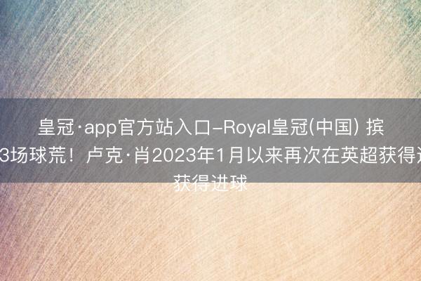 皇冠·app官方站入口-Royal皇冠(中国) 摈弃73场球荒！卢克·肖2023年1月以来再次在英超获得进球
