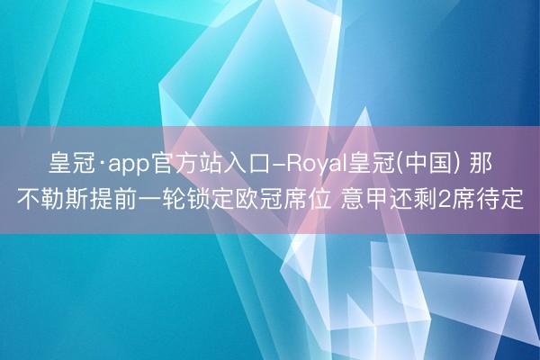 皇冠·app官方站入口-Royal皇冠(中国) 那不勒斯提前一轮锁定欧冠席位 意甲还剩2席待定
