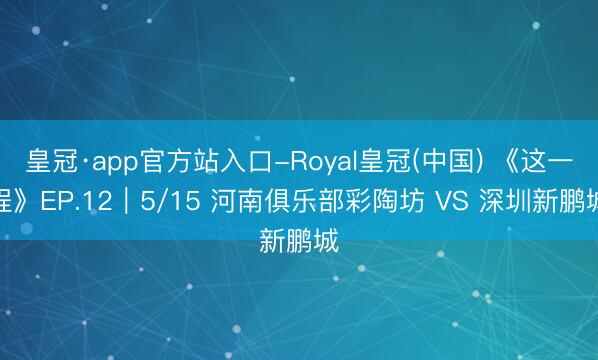 皇冠·app官方站入口-Royal皇冠(中国) 《这一程》EP.12｜5/15 河南俱乐部彩陶坊 VS 深圳新鹏城