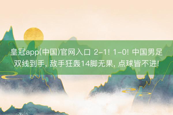 皇冠app(中国)官网入口 2-1! 1-0! 中国男足双线到手， 敌手狂轰14脚无果， 点球皆不进!