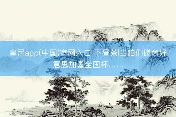 皇冠app(中国)官网入口 下昼茶|当咱们磋商好意思加墨全国杯……