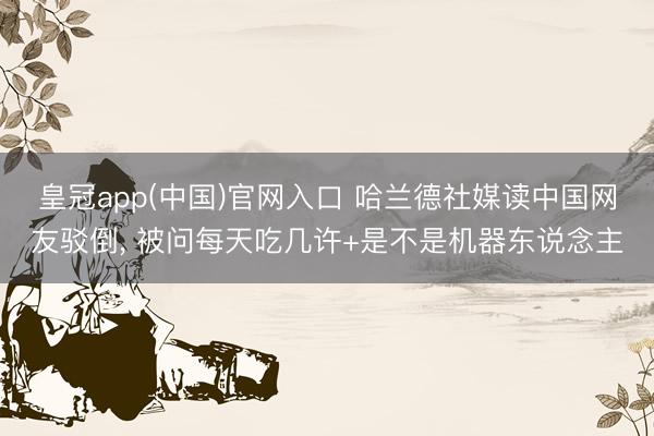 皇冠app(中国)官网入口 哈兰德社媒读中国网友驳倒， 被问每天吃几许+是不是机器东说念主