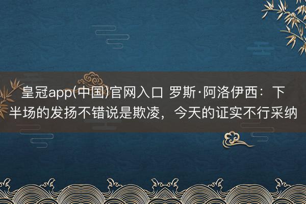 皇冠app(中国)官网入口 罗斯·阿洛伊西：下半场的发扬不错说是欺凌，今天的证实不行采纳