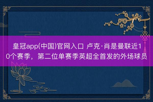 皇冠app(中国)官网入口 卢克·肖是曼联近10个赛季，第二位单赛季英超全首发的外场球员