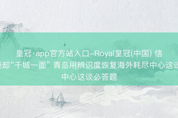 皇冠·app官方站入口-Royal皇冠(中国) 信号山: 拒却“千城一面” 青岛用辨识度恢复海外耗尽中心这谈必答题