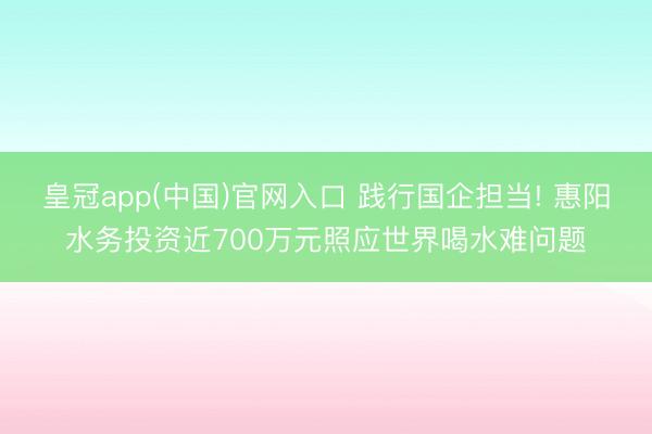 皇冠app(中国)官网入口 践行国企担当! 惠阳水务投资近700万元照应世界喝水难问题