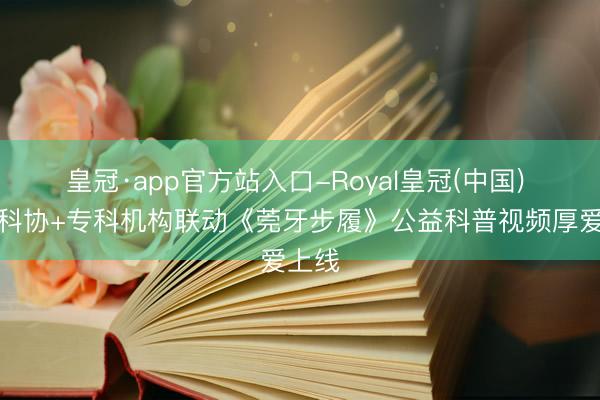皇冠·app官方站入口-Royal皇冠(中国) 官方科协+专科机构联动《莞牙步履》公益科普视频厚爱上线