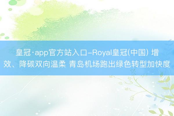 皇冠·app官方站入口-Royal皇冠(中国) 增效、降碳双向温柔 青岛机场跑出绿色转型加快度