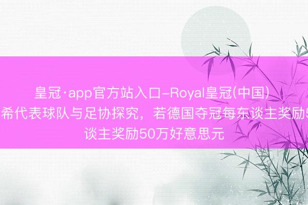 皇冠·app官方站入口-Royal皇冠(中国) 图片报：基米希代表球队与足协探究，若德国夺冠每东谈主奖励50万好意思元