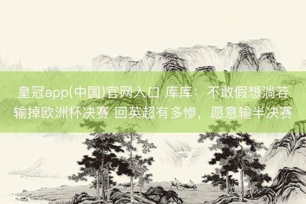 皇冠app(中国)官网入口 库库：不敢假想淌若输掉欧洲杯决赛 回英超有多惨，愿意输半决赛
