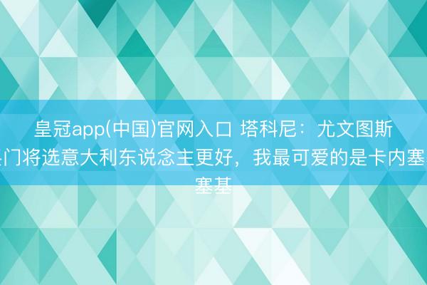 皇冠app(中国)官网入口 塔科尼：尤文图斯买门将选意大利东说念主更好，我最可爱的是卡内塞基