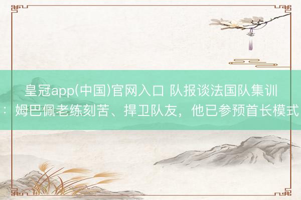 皇冠app(中国)官网入口 队报谈法国队集训：姆巴佩老练刻苦、捍卫队友，他已参预首长模式
