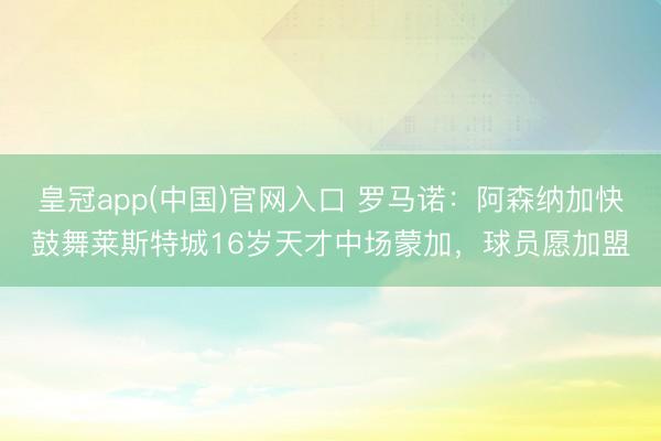 皇冠app(中国)官网入口 罗马诺：阿森纳加快鼓舞莱斯特城16岁天才中场蒙加，球员愿加盟