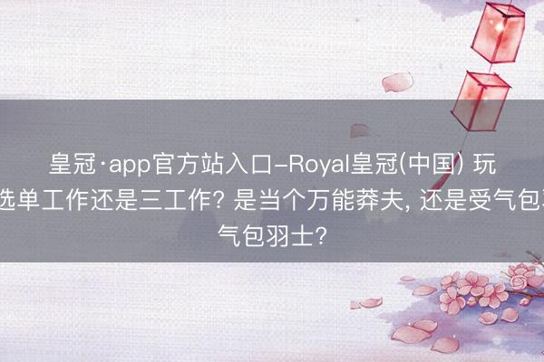 皇冠·app官方站入口-Royal皇冠(中国) 玩传闻选单工作还是三工作? 是当个万能莽夫， 还是受气包羽士?