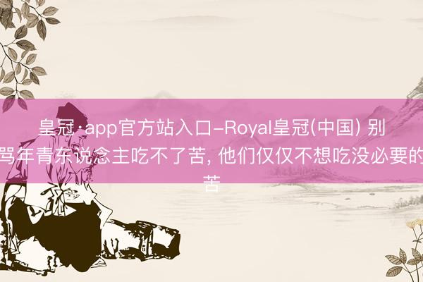 皇冠·app官方站入口-Royal皇冠(中国) 别再骂年青东说念主吃不了苦， 他们仅仅不想吃没必要的苦