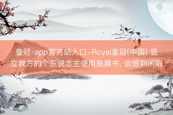 皇冠·app官方站入口-Royal皇冠(中国) 竖立我方的个东说念主使用施展书， 会感到闲暇
