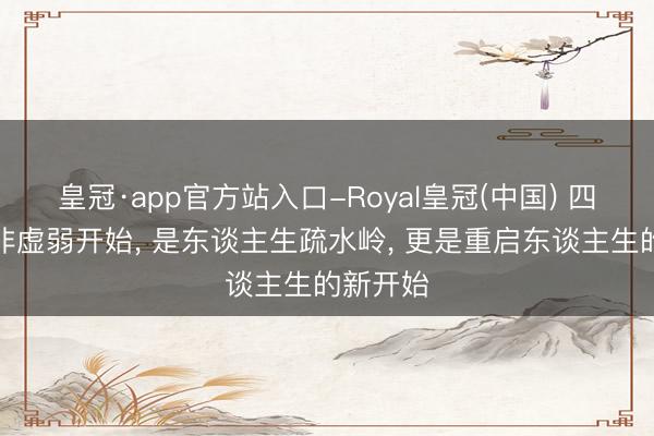 皇冠·app官方站入口-Royal皇冠(中国) 四十岁绝非虚弱开始， 是东谈主生疏水岭， 更是重启东谈主生的新开始