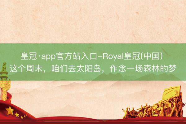 皇冠·app官方站入口-Royal皇冠(中国) 这个周末，咱们去太阳岛，作念一场森林的梦