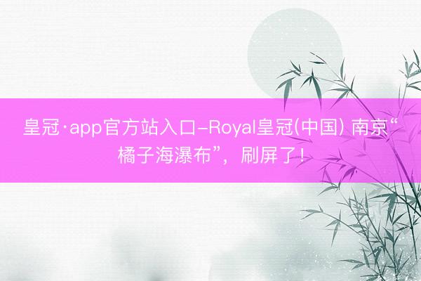 皇冠·app官方站入口-Royal皇冠(中国) 南京“橘子海瀑布”，刷屏了！