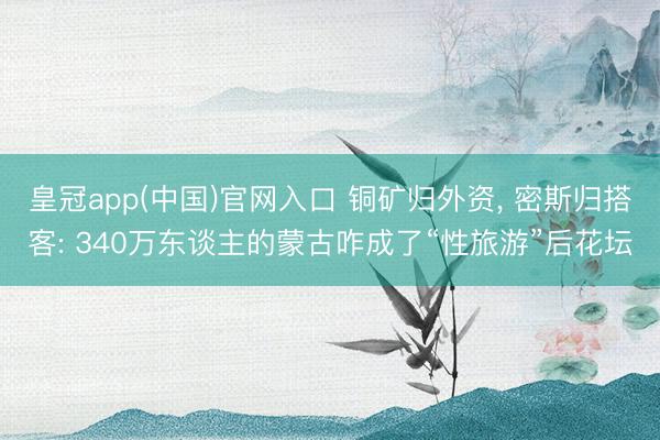 皇冠app(中国)官网入口 铜矿归外资， 密斯归搭客: 340万东谈主的蒙古咋成了“性旅游”后花坛