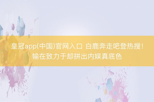 皇冠app(中国)官网入口 白鹿奔走吧登热搜！输在致力于却拼出内娱真底色