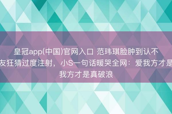 皇冠app(中国)官网入口 范玮琪脸肿到认不出？网友狂猜过度注射，小S一句话暖哭全网：爱我方才是真破浪