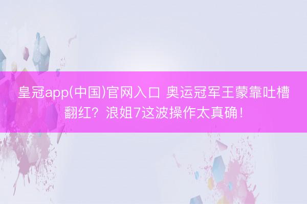 皇冠app(中国)官网入口 奥运冠军王蒙靠吐槽翻红？浪姐7这波操作太真确！
